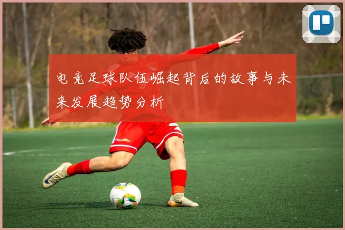 电竞足球队伍崛起背后的故事与未来发展趋势分析