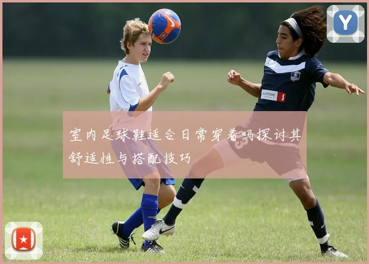 室内足球鞋适合日常穿着吗探讨其舒适性与搭配技巧