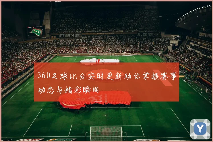 360足球比分实时更新助你掌握赛事动态与精彩瞬间