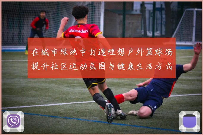 在城市绿地中打造理想户外篮球场提升社区运动氛围与健康生活方式