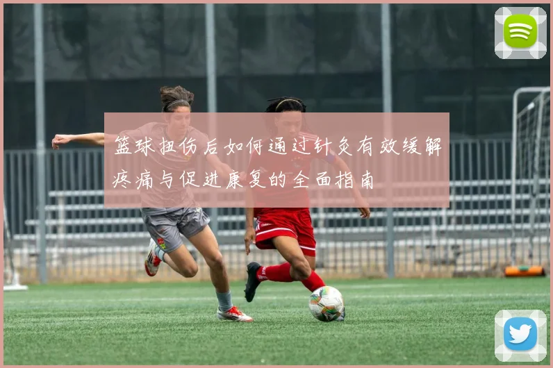 篮球扭伤后如何通过针灸有效缓解疼痛与促进康复的全面指南