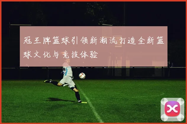 冠王牌篮球引领新潮流打造全新篮球文化与竞技体验