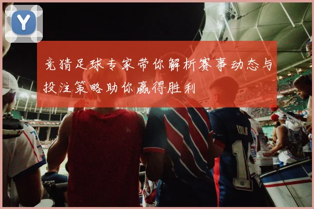 竞猜足球专家带你解析赛事动态与投注策略助你赢得胜利