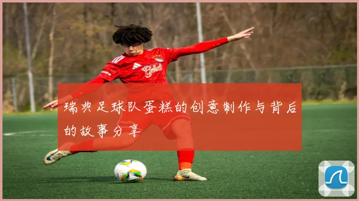 瑞典足球队蛋糕的创意制作与背后的故事分享