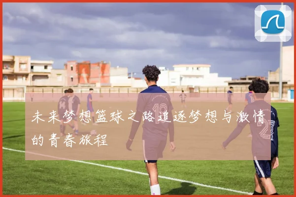 未来梦想篮球之路追逐梦想与激情的青春旅程